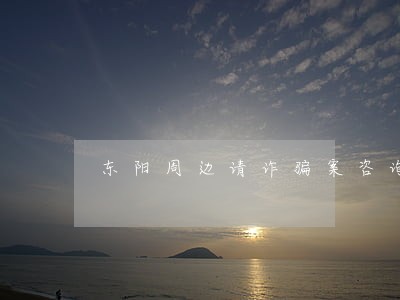 东阳周边请诈骗案咨询律师 东阳周边请诈骗案咨询律师