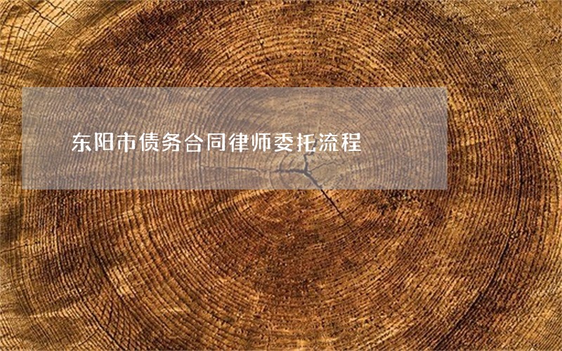 东阳市债务合同律师委托流程 东阳市债务合同律师委托流程