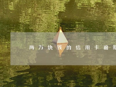 两万块钱的信用卡逾期手续费多少 两万块钱的信用卡逾期手续费多少