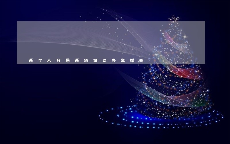 两个人分居两地可以办离婚吗