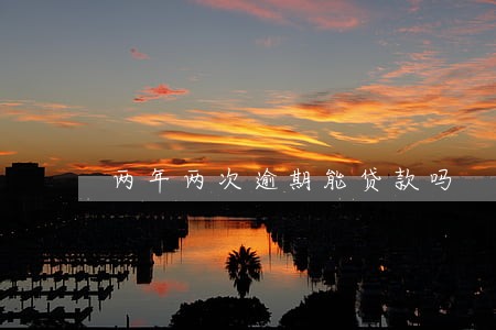 两年两次逾期能贷款吗 两年两次逾期能贷款吗