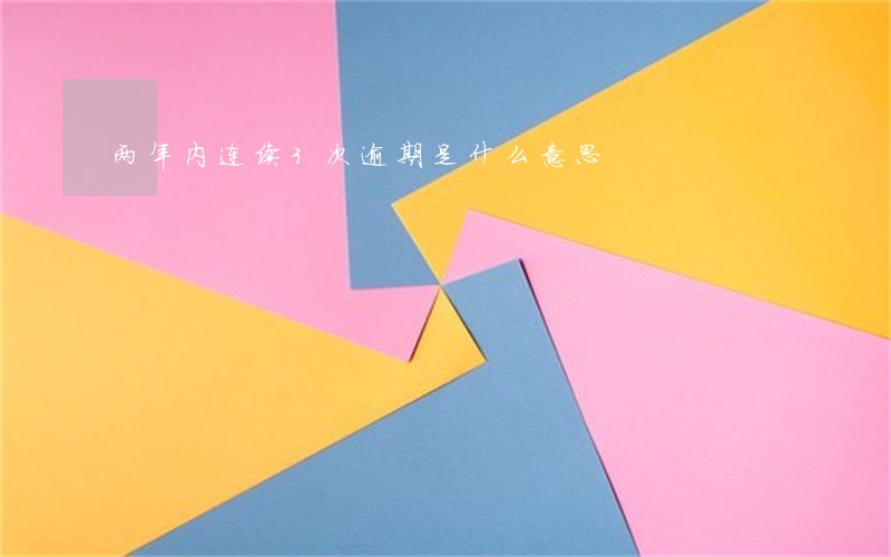两年内连续3次逾期是什么意思 两年内连续3次逾期是什么意思