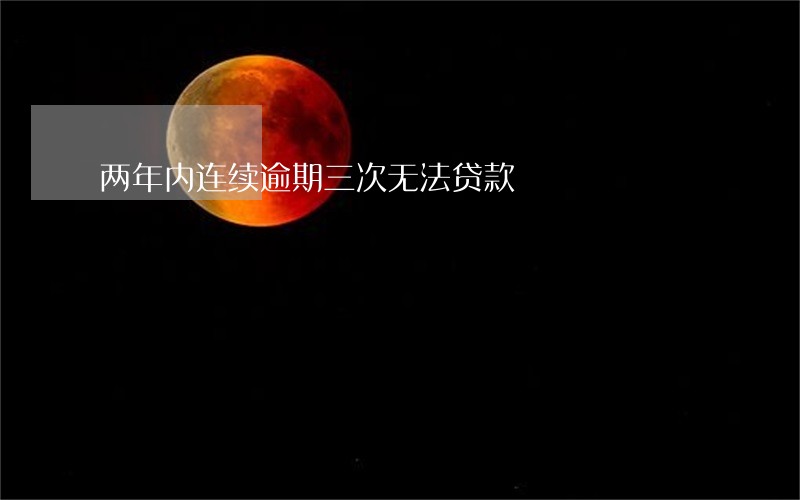 两年内连续逾期三次无法贷款 两年内连续逾期三次无法贷款