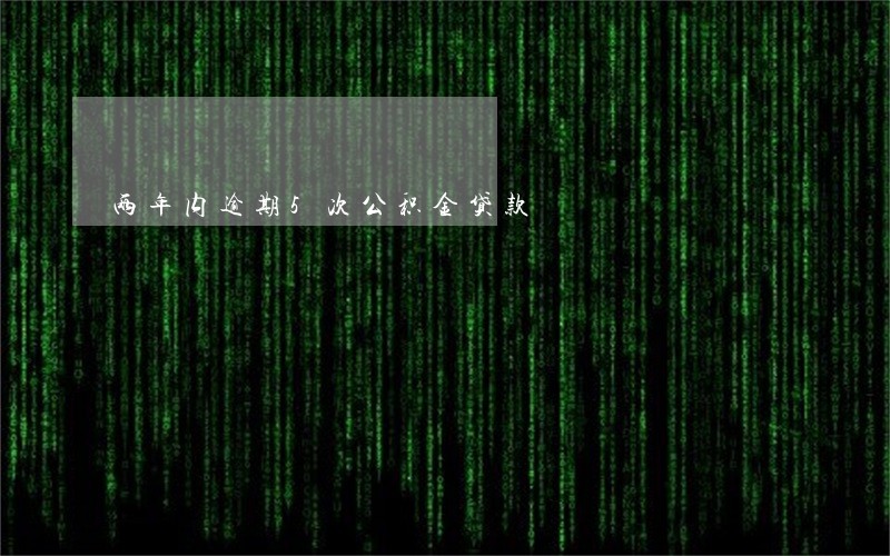 两年内逾期5次公积金贷款 两年内逾期5次公积金贷款