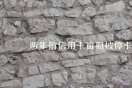 两年前信用卡逾期被停卡 两年前信用卡逾期被停卡