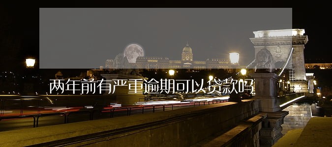 两年前有严重逾期可以贷款吗 两年前有严重逾期可以贷款吗