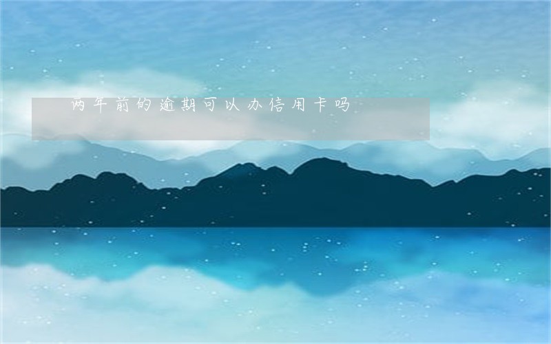两年前的逾期可以办信用卡吗 两年前的逾期可以办信用卡吗
