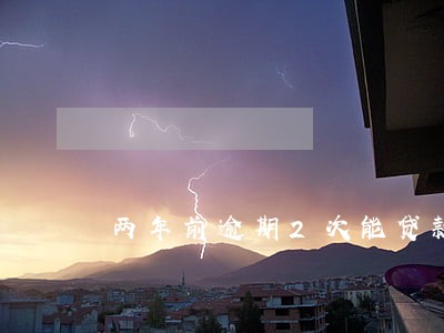 两年前逾期2次能贷款买房吗 两年前逾期2次能贷款买房吗