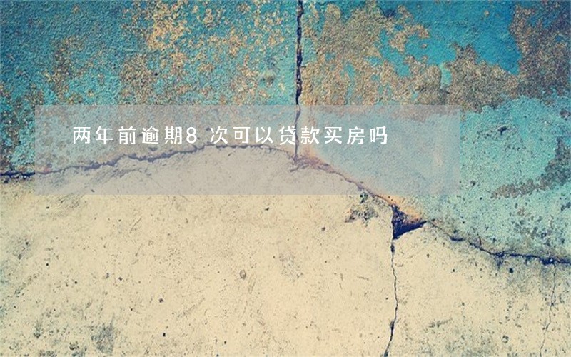 两年前逾期8次可以贷款买房吗 两年前逾期8次可以贷款买房吗