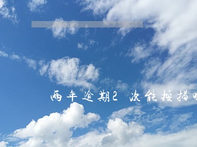 两年逾期2次能按揭吗 两年逾期2次能按揭吗