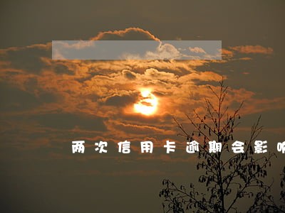 两次信用卡逾期会影响信用么 两次信用卡逾期会影响信用么