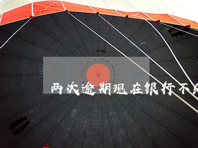 两次逾期现在银行不给贷款