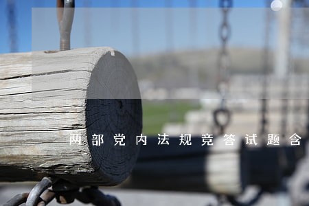 两部党内法规竞答试题含答案 两部党内法规竞答试题含答案