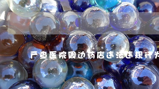 严查医院周边药店违法违规行为 严查医院周边药店违法违规行为