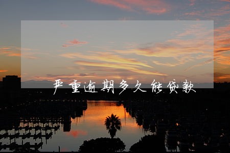 严重逾期多久能贷款 严重逾期多久能贷款