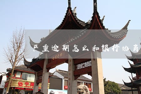 严重逾期怎么和银行协商 严重逾期怎么和银行协商