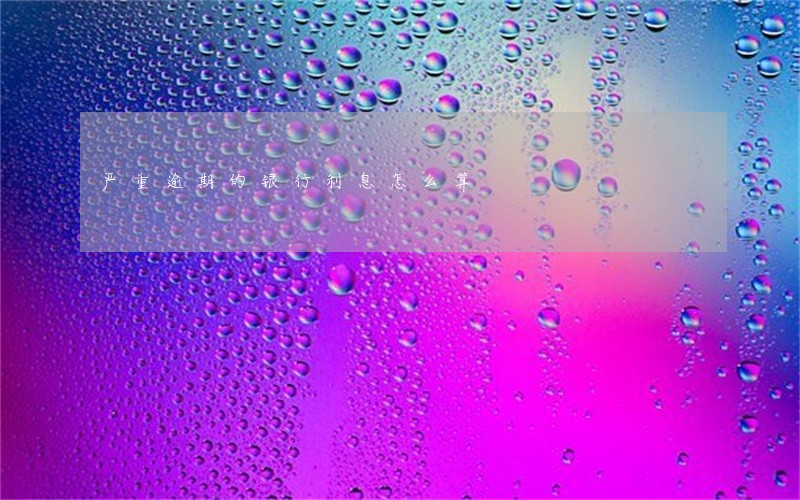 严重逾期的银行利息怎么算