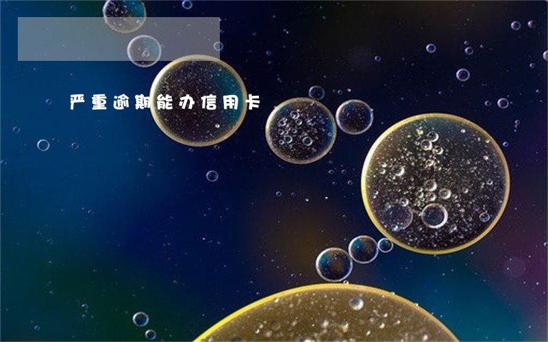 严重逾期能办信用卡 严重逾期能办信用卡