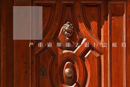 严重逾期能去银行会被扣留