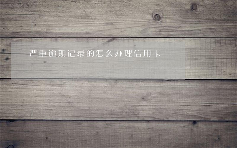 严重逾期记录的怎么办理信用卡 严重逾期记录的怎么办理信用卡