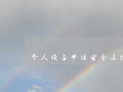 个人侵占单位宿舍法院受不受理 个人侵占单位宿舍法院受不受理