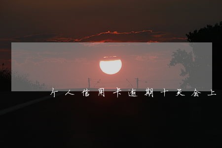 个人信用卡逾期十天会上征信吗 个人信用卡逾期十天会上征信吗