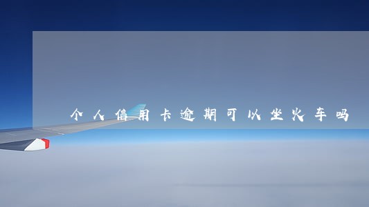 个人信用卡逾期可以坐火车吗 个人信用卡逾期可以坐火车吗