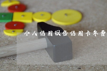 个人信用报告信用卡年费逾期 个人信用报告信用卡年费逾期