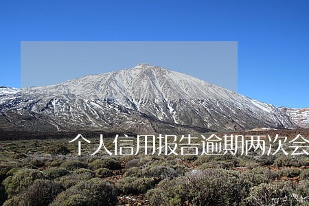 个人信用报告逾期两次会怎样 个人信用报告逾期两次会怎样