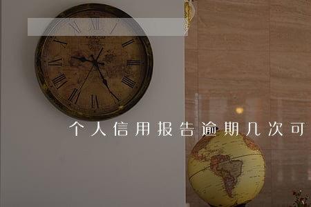 个人信用报告逾期几次可以清除 个人信用报告逾期几次可以清除