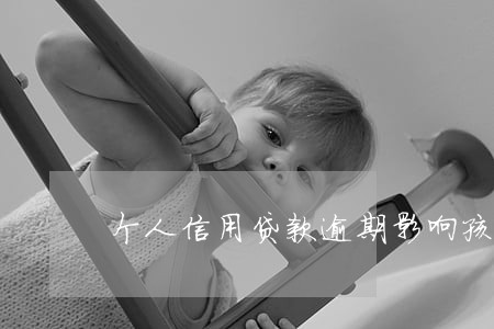 个人信用贷款逾期影响孩子吗 个人信用贷款逾期影响孩子吗