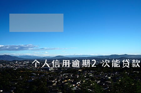 个人信用逾期2次能贷款吗 个人信用逾期2次能贷款吗