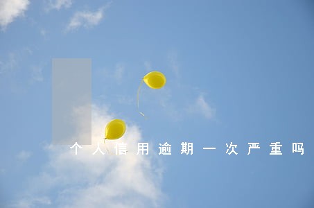 个人信用逾期一次严重吗 个人信用逾期一次严重吗