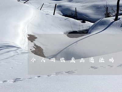 个人回收废品违法吗 个人回收废品违法吗