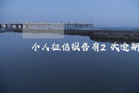 个人征信报告有2次逾期怎么办 个人征信报告有2次逾期怎么办