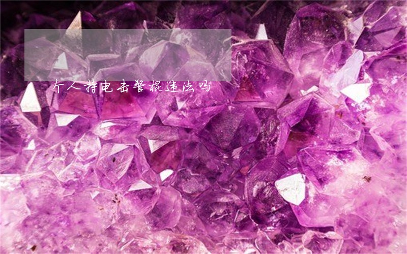 个人持电击警棍违法吗 个人持电击警棍违法吗