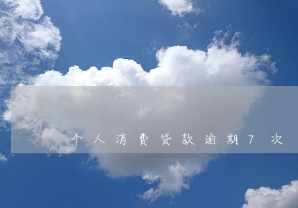 个人消费贷款逾期7次 个人消费贷款逾期7次