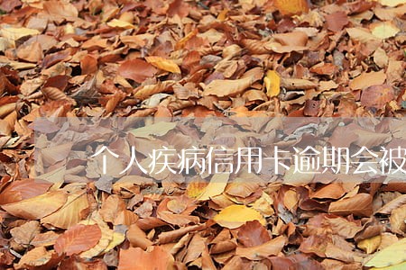个人疾病信用卡逾期会被起诉吗 个人疾病信用卡逾期会被起诉吗