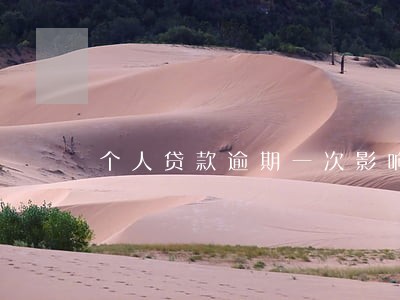 个人贷款逾期一次影响信用吗 个人贷款逾期一次影响信用吗