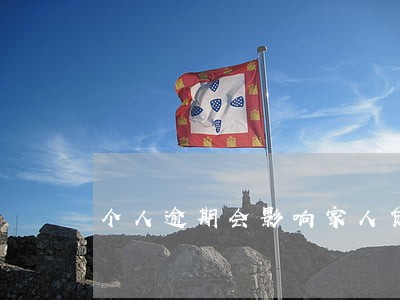 个人逾期会影响家人贷款吗 个人逾期会影响家人贷款吗