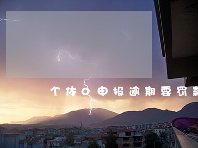 个体0申报逾期要罚款吗 个体0申报逾期要罚款吗