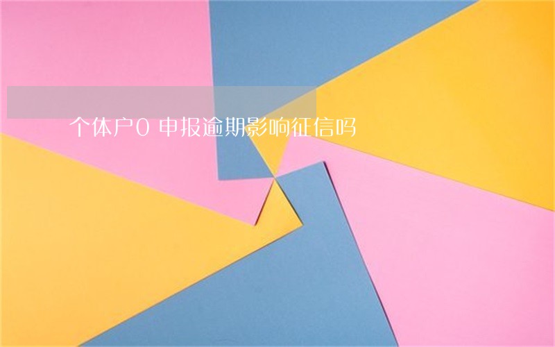 个体户0申报逾期影响征信吗 个体户0申报逾期影响征信吗
