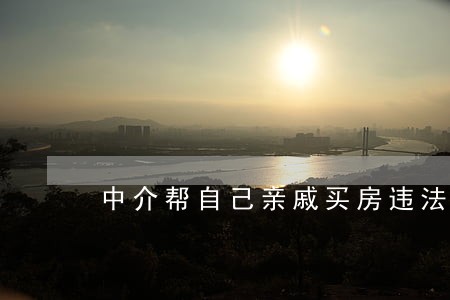 中介帮自己亲戚买房违法吗 中介帮自己亲戚买房违法吗
