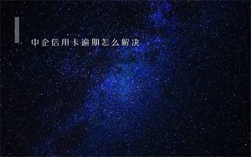中企信用卡逾期怎么解决 中企信用卡逾期怎么解决