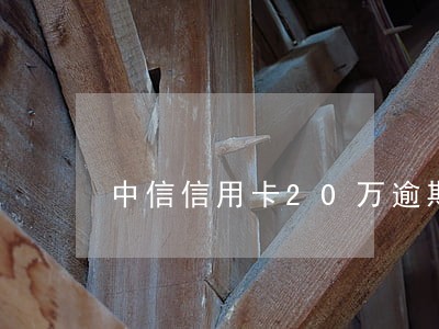中信信用卡20万逾期 中信信用卡20万逾期