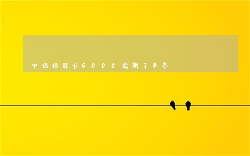 中信信用卡6000逾期了半年 中信信用卡6000逾期了半年