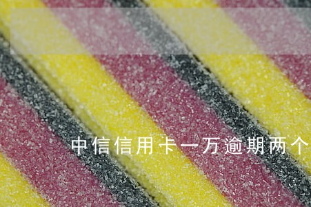 中信信用卡一万逾期两个月 中信信用卡一万逾期两个月