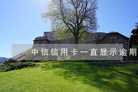 中信信用卡一直显示逾期 中信信用卡一直显示逾期