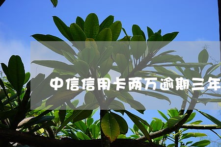 中信信用卡两万逾期三年 中信信用卡两万逾期三年