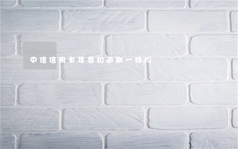 中信信用卡年费和逾期一样吗 中信信用卡年费和逾期一样吗